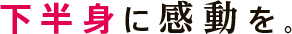 下半身に感動を。